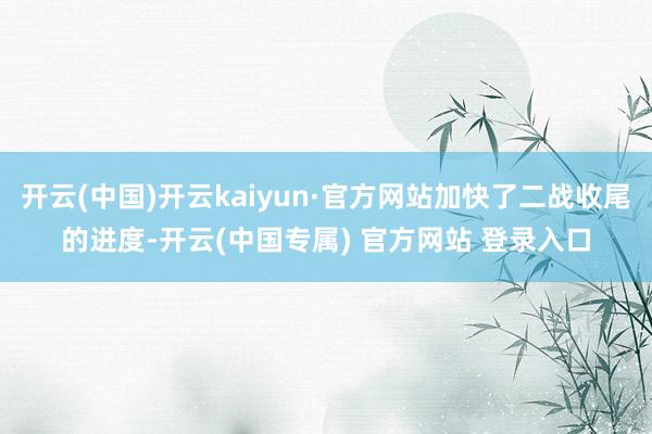 开云(中国)开云kaiyun·官方网站加快了二战收尾的进度-开云(中国专属) 官方网站 登录入口