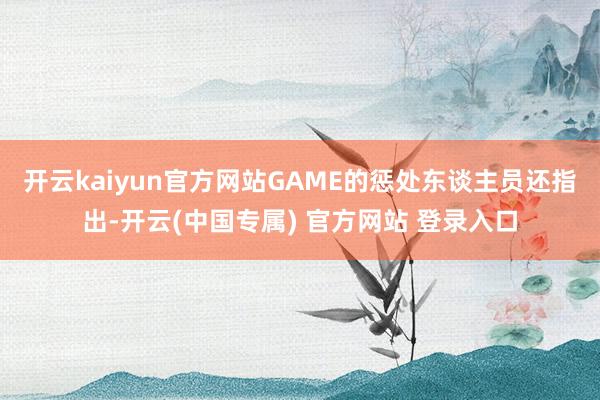 开云kaiyun官方网站GAME的惩处东谈主员还指出-开云(中国专属) 官方网站 登录入口