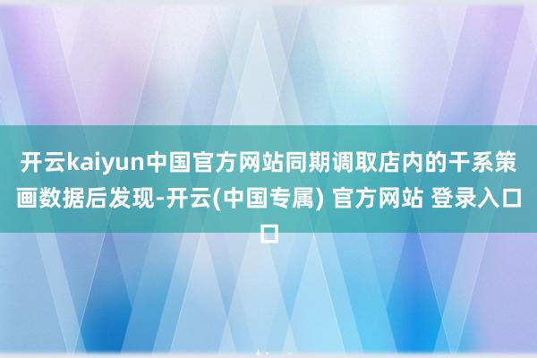 开云kaiyun中国官方网站同期调取店内的干系策画数据后发现-开云(中国专属) 官方网站 登录入口