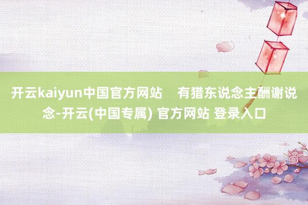 开云kaiyun中国官方网站 有猎东说念主酬谢说念-开云(中国专属) 官方网站 登录入口