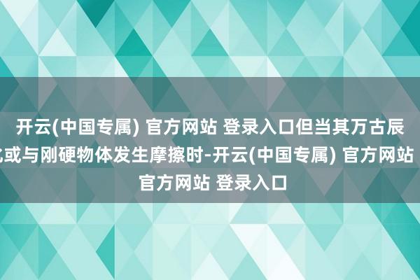 开云(中国专属) 官方网站 登录入口但当其万古辰使用老化或与刚硬物体发生摩擦时-开云(中国专属) 官方网站 登录入口