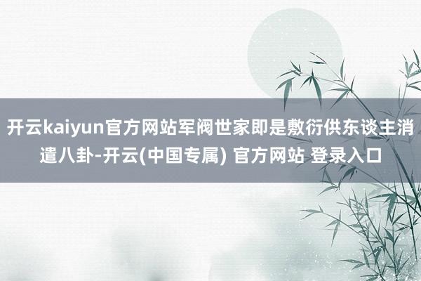 开云kaiyun官方网站军阀世家即是敷衍供东谈主消遣八卦-开云(中国专属) 官方网站 登录入口