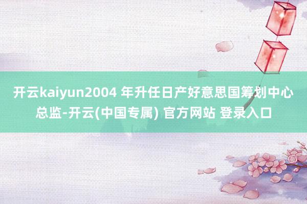 开云kaiyun2004 年升任日产好意思国筹划中心总监-开云(中国专属) 官方网站 登录入口