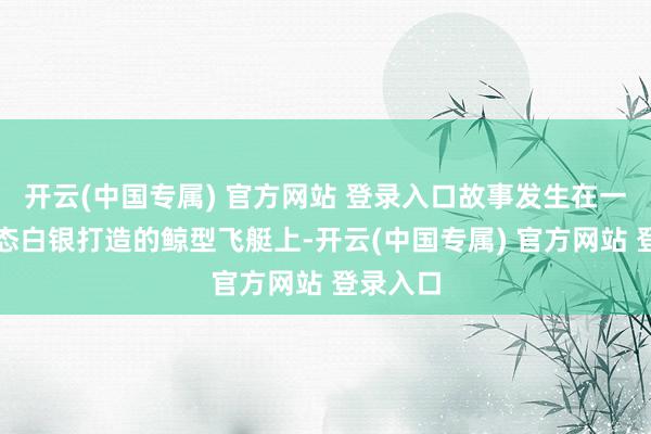 开云(中国专属) 官方网站 登录入口故事发生在一艘由液态白银打造的鲸型飞艇上-开云(中国专属) 官方网站 登录入口