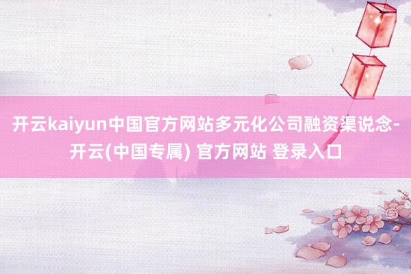 开云kaiyun中国官方网站多元化公司融资渠说念-开云(中国专属) 官方网站 登录入口