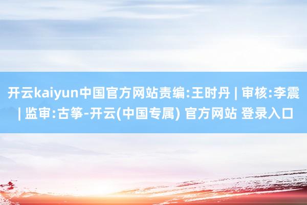 开云kaiyun中国官方网站责编:王时丹 | 审核:李震 | 监审:古筝-开云(中国专属) 官方网站 登录入口